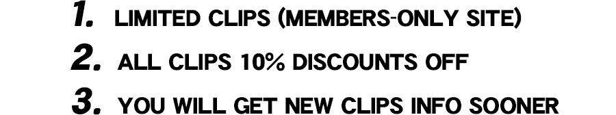 1. LIMITED CLIPS (MEMBERS-ONLY SITE) 2. ALL OUR CLIPS 10% DISCOUNTS OFF 3. YOU WILL GETY NEW CLIPS INFO SOONER